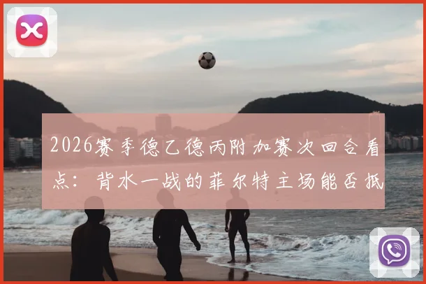 2026赛季德乙德丙附加赛次回合看点：背水一战的菲尔特主场能否抵挡埃森强大火力？