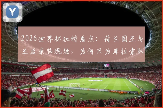 2026世界杯独特看点：荷兰国王与王后亲临现场，为何只为库拉索队激情助威？深度解析背后渊源