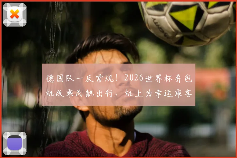 德国队一反常规!2026世界杯弃包机改乘民航出行,机上为幸运乘客派送球衣引发热议