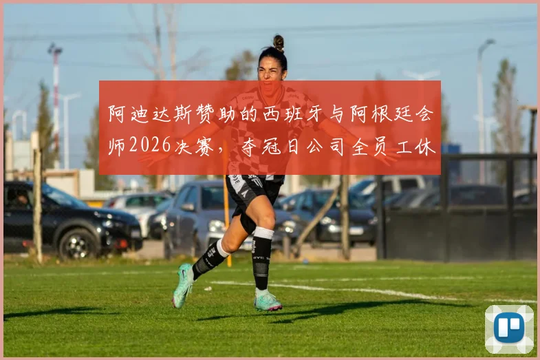 阿迪达斯赞助的西班牙与阿根廷会师2026决赛,夺冠日公司全员工休假庆祝