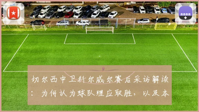 切尔西中卫科尔威尔赛后采访解读：为何认为球队理应取胜，以及本场表现如何为2026年对阵曼城做准备