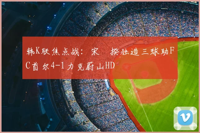 韩K联焦点战：宋旻揆独造三球助FC首尔4-1力克蔚山HD