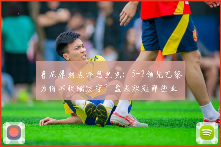 鲁尼犀利点评恩里克:5-2领先巴黎为何不收缩防守?盘点欧冠那些业余丢球瞬间