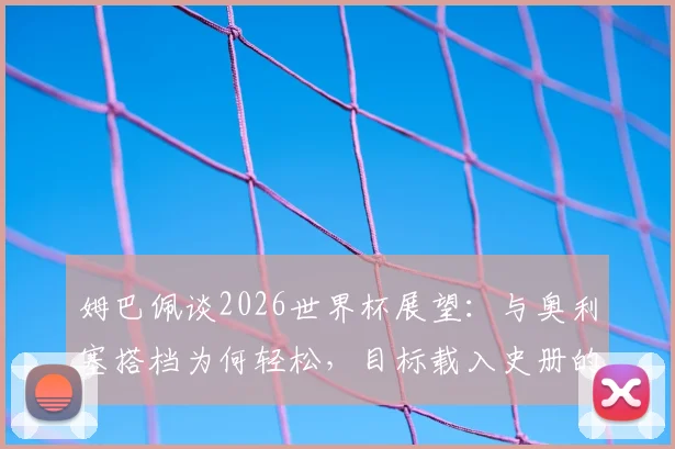 姆巴佩谈2026世界杯展望：与奥利塞搭档为何轻松，目标载入史册的关键是什么