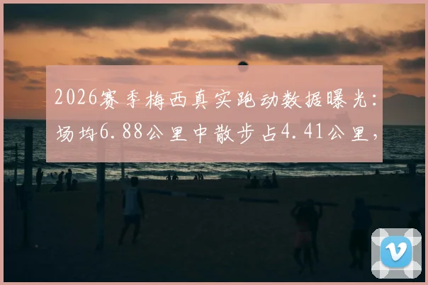 2026赛季梅西真实跑动数据曝光：场均6.88公里中散步占4.41公里，球星效率引热议