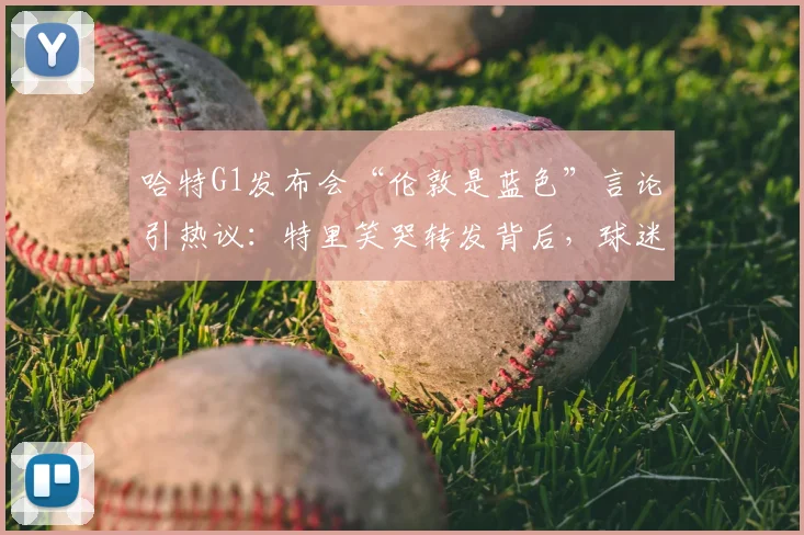 哈特G1发布会“伦敦是蓝色”言论引热议：特里笑哭转发背后，球迷争论焦点与足球地域文化解析