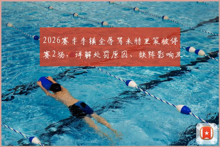 2026赛季李镇全辱骂米特里策被停赛2场,详解处罚原因、缺阵影响及事件后续