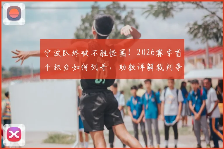 宁波队终破不胜怪圈！2026赛季首个积分如何到手，助教详解裁判争议与球队蜕变