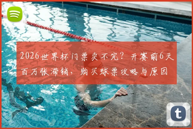 2026世界杯门票卖不完?开赛前6天百万张滞销,购买球票攻略与原因分析