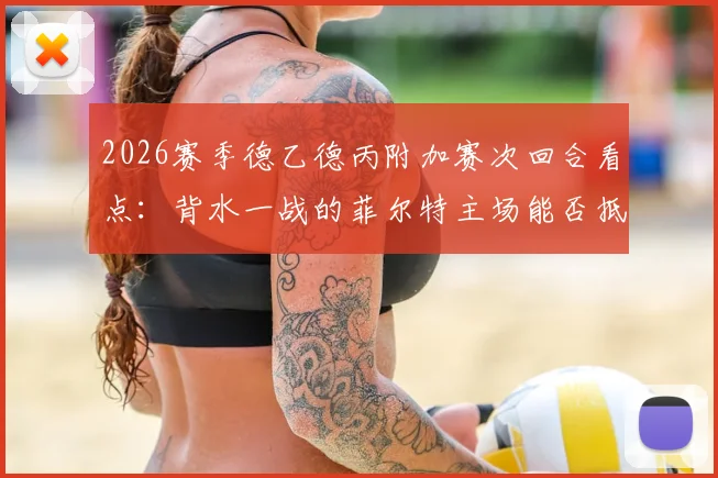 2026赛季德乙德丙附加赛次回合看点:背水一战的菲尔特主场能否抵挡埃森强大火力?
