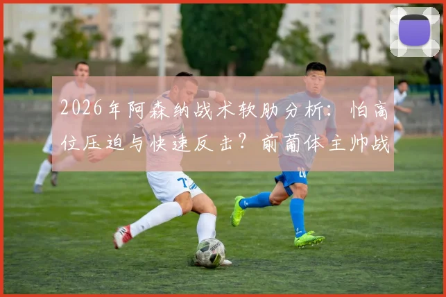 2026年阿森纳战术软肋分析：怕高位压迫与快速反击？前葡体主帅战术解读与克制方法