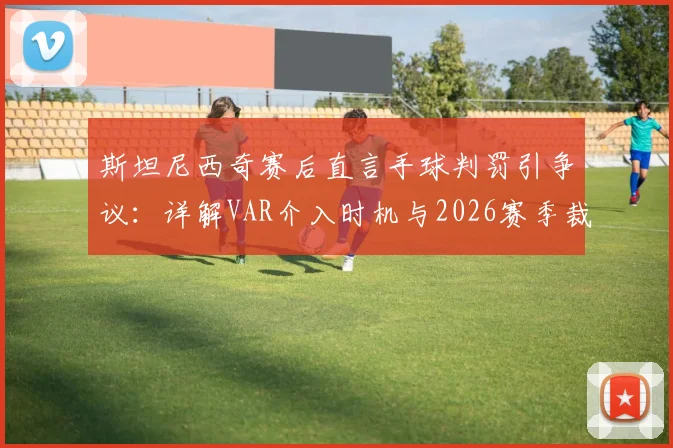 斯坦尼西奇赛后直言手球判罚引争议：详解VAR介入时机与2026赛季裁判临场压力