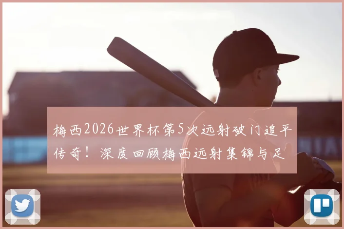 梅西2026世界杯第5次远射破门追平传奇！深度回顾梅西远射集锦与足坛历史远射王排名解析