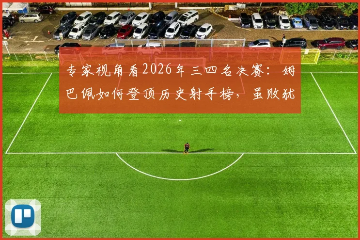 专家视角看2026年三四名决赛：姆巴佩如何登顶历史射手榜，虽败犹荣背后的战术得失
