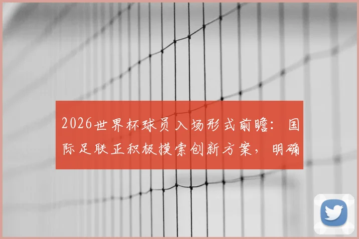 2026世界杯球员入场形式前瞻：国际足联正积极摸索创新方案，明确表示不会完全照搬NBA模式