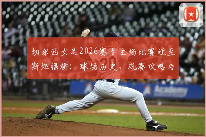 切尔西女足2026赛季主场比赛迁至斯坦福桥：球场历史、观赛攻略与女足发展前景详解