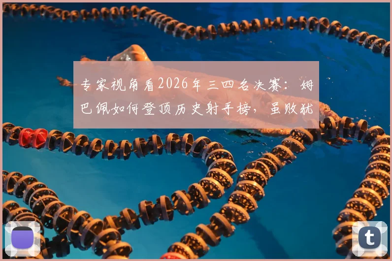 专家视角看2026年三四名决赛:姆巴佩如何登顶历史射手榜,虽败犹荣背后的战术得失