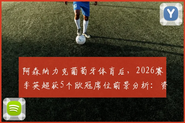 阿森纳力克葡萄牙体育后，2026赛季英超获5个欧冠席位前景分析：资格分配规则详解