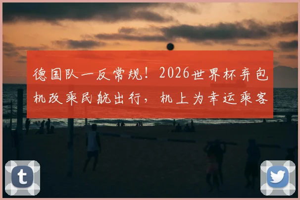 德国队一反常规！2026世界杯弃包机改乘民航出行，机上为幸运乘客派送球衣引发热议