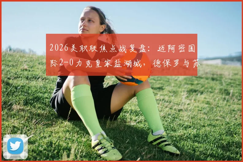 2026美职联焦点战复盘：迈阿密国际2-0力克皇家盐湖城，德保罗与苏亚雷斯世界波定乾坤