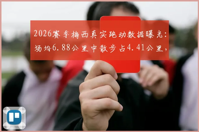 2026赛季梅西真实跑动数据曝光：场均6.88公里中散步占4.41公里，球星效率引热议