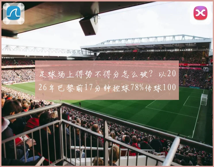 足球场上得势不得分怎么破？以2026年巴黎前17分钟控球78%传球100-17却难进球为例，深度复盘战术得失