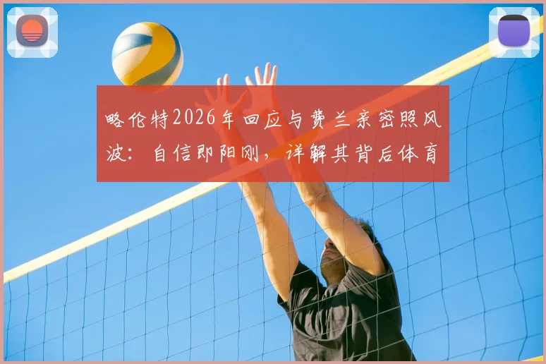 略伦特2026年回应与费兰亲密照风波:自信即阳刚,详解其背后体育人的真实心态与舆论应对