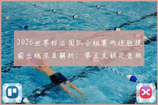 2026世界杯法国队小组赛两连胜提前出线深度解析:第五支锁定晋级名额的球队是如何做到的
