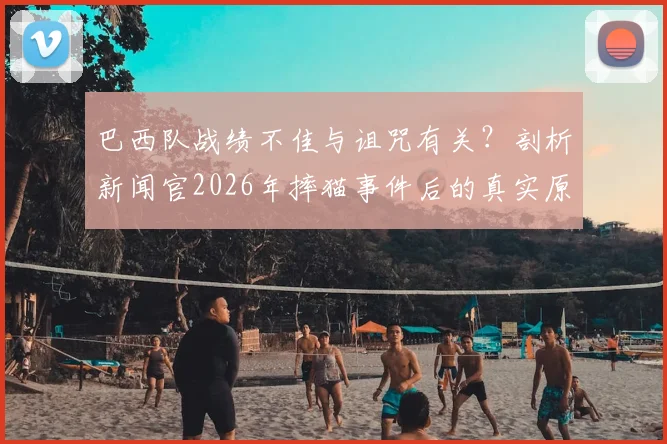 巴西队战绩不佳与诅咒有关？剖析新闻官2026年摔猫事件后的真实原因