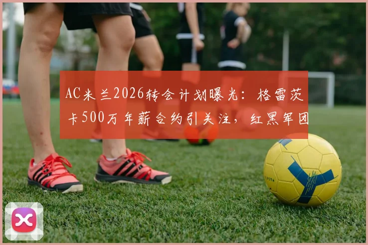 AC米兰2026转会计划曝光：格雷茨卡500万年薪合约引关注，红黑军团中场补强决心有多大？