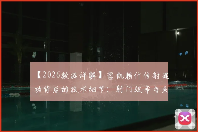 【2026数据详解】哲凯赖什传射建功背后的技术细节：射门效率与关键传球解析