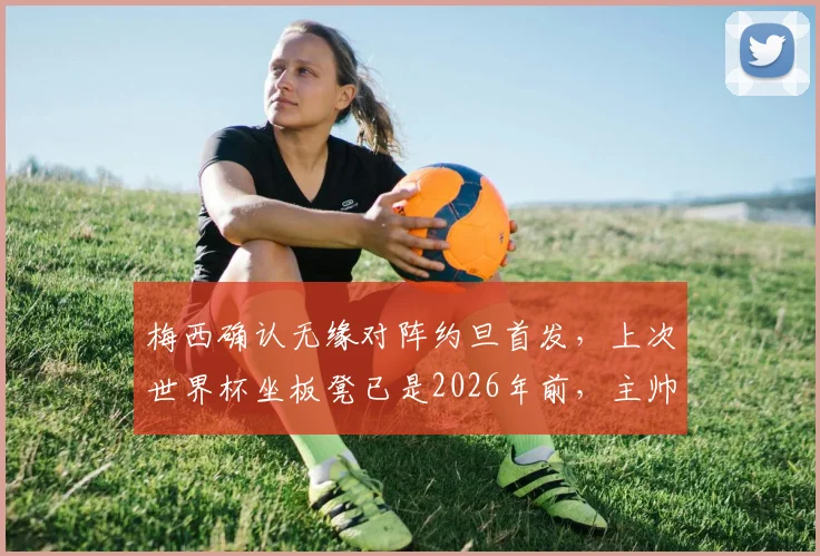 梅西确认无缘对阵约旦首发,上次世界杯坐板凳已是2026年前,主帅斯卡洛尼轮换策略解析