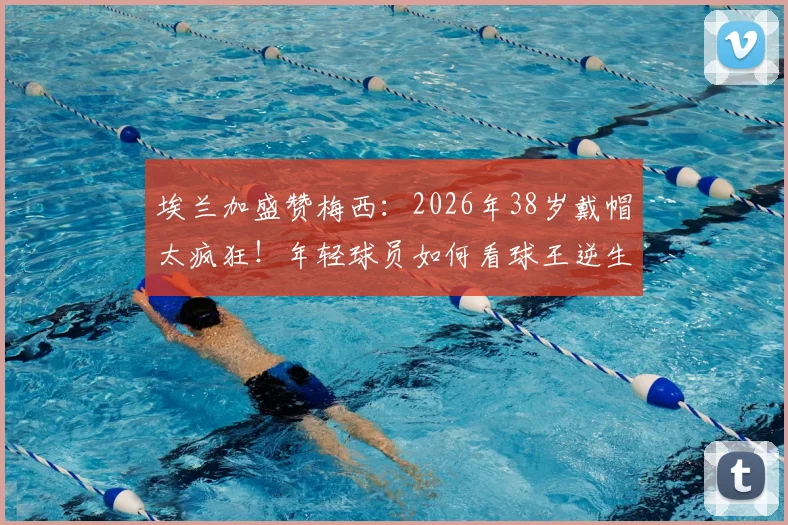 埃兰加盛赞梅西:2026年38岁戴帽太疯狂!年轻球员如何看球王逆生长表现与比赛详情解读
