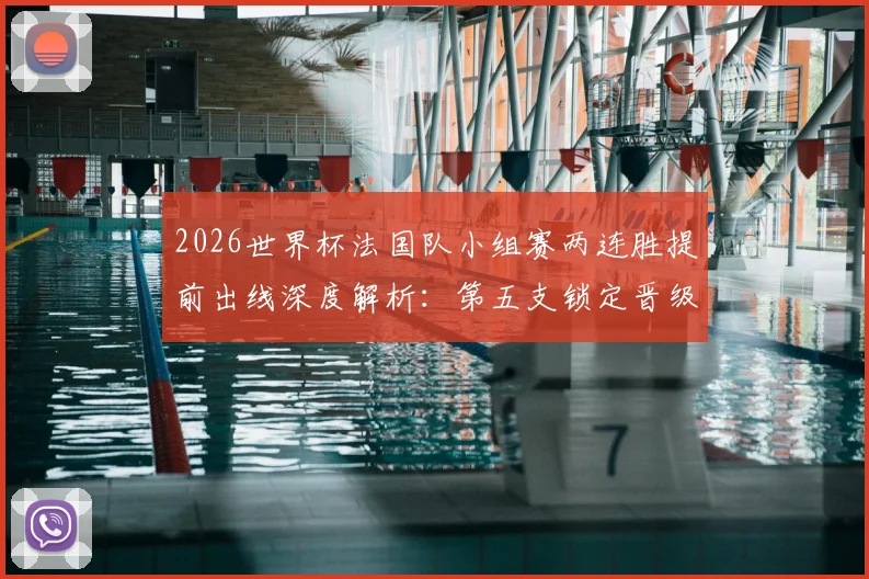2026世界杯法国队小组赛两连胜提前出线深度解析：第五支锁定晋级名额的球队是如何做到的
