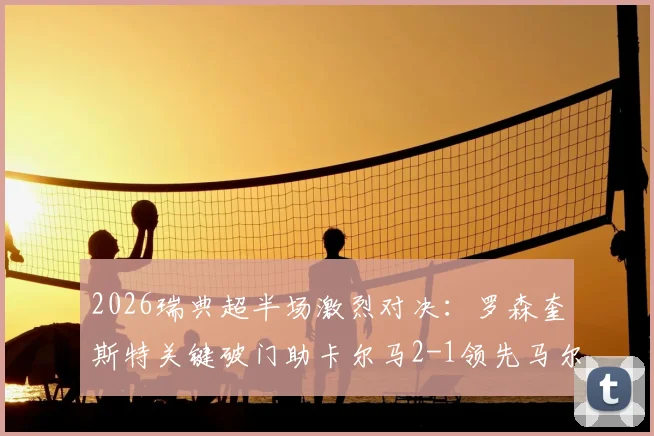 2026瑞典超半场激烈对决：罗森奎斯特关键破门助卡尔马2-1领先马尔默，半场战况复盘与看点解析