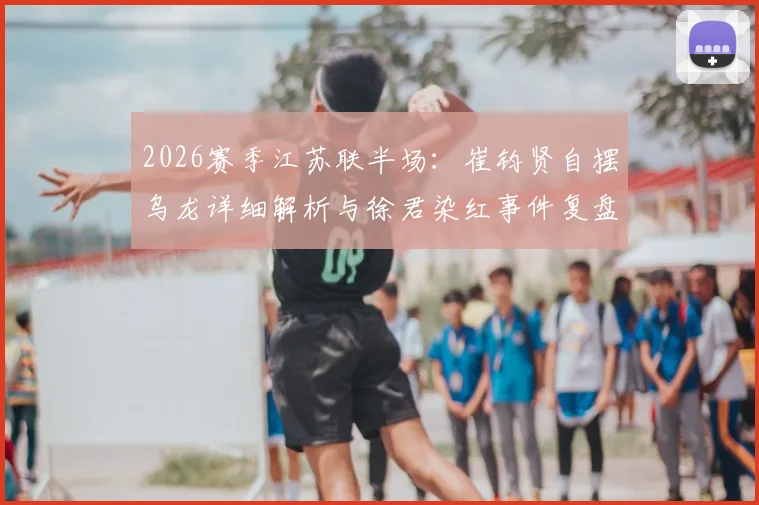 2026赛季江苏联半场:崔钧贤自摆乌龙详细解析与徐君染红事件复盘,南通队0-1不敌扬州队