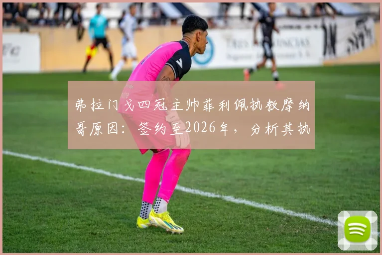 弗拉门戈四冠主帅菲利佩执教摩纳哥原因：签约至2026年，分析其执教风格与战术特点