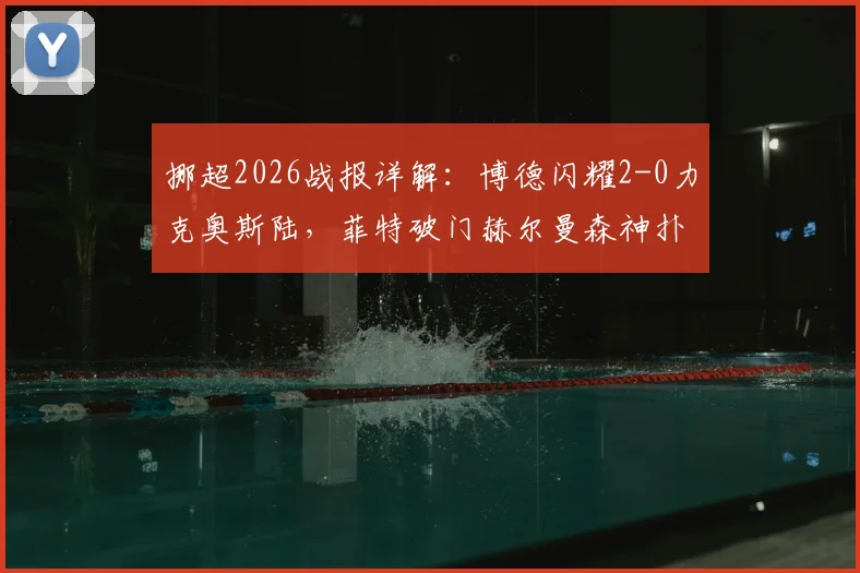 挪超2026战报详解：博德闪耀2-0力克奥斯陆，菲特破门赫尔曼森神扑锁胜，附全场战术解析