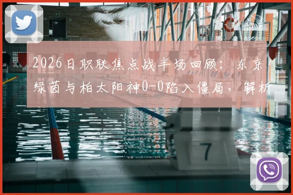 2026日职联焦点战半场回顾：东京绿茵与柏太阳神0-0陷入僵局，解析双方攻防问题与战术博弈