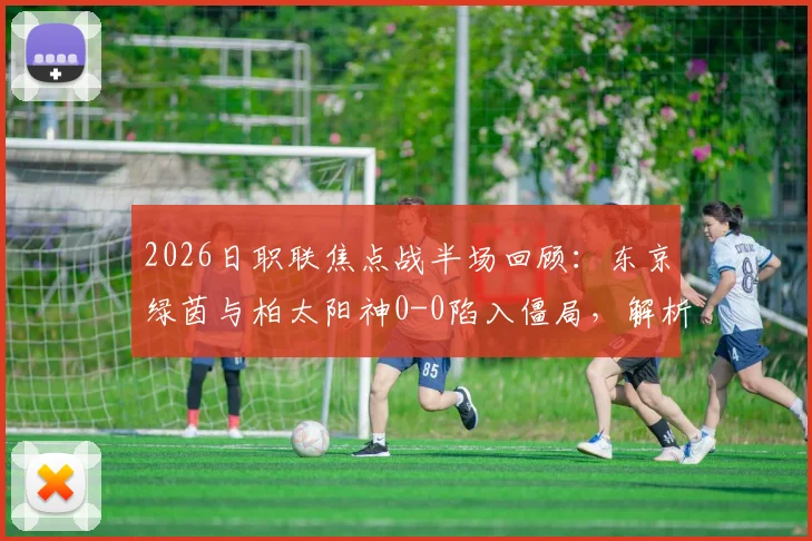 2026日职联焦点战半场回顾：东京绿茵与柏太阳神0-0陷入僵局，解析双方攻防问题与战术博弈
