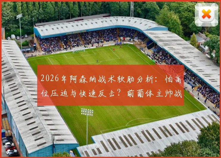 2026年阿森纳战术软肋分析：怕高位压迫与快速反击？前葡体主帅战术解读与克制方法
