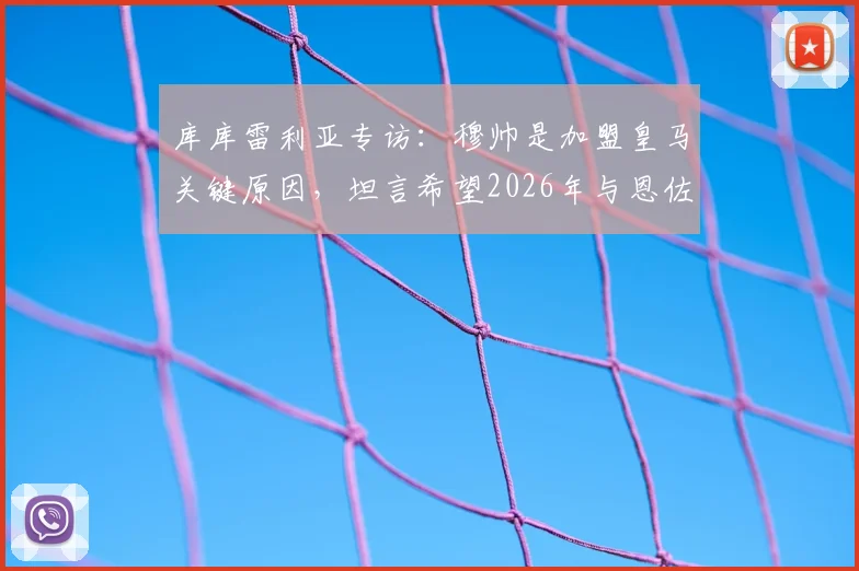 库库雷利亚专访：穆帅是加盟皇马关键原因，坦言希望2026年与恩佐并肩作战