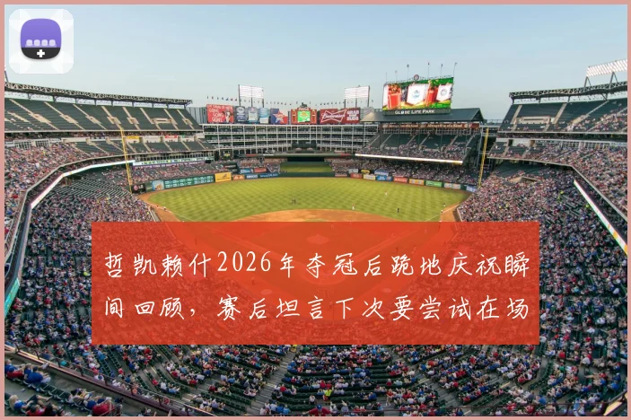哲凯赖什2026年夺冠后跪地庆祝瞬间回顾,赛后坦言下次要尝试在场上赢得比赛完整访谈