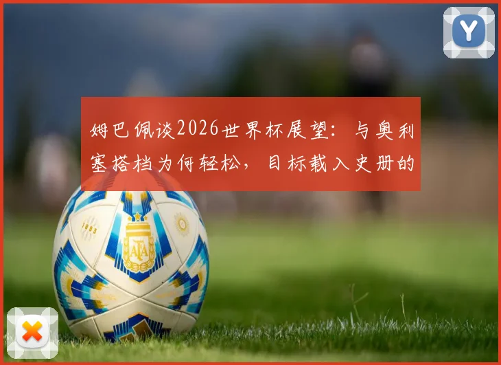 姆巴佩谈2026世界杯展望:与奥利塞搭档为何轻松,目标载入史册的关键是什么
