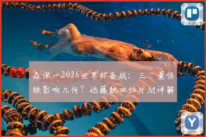 森保一2026世界杯备战：三笘薰伤缺影响几何？远藤航回归计划详解与日本队中场B方案前瞻