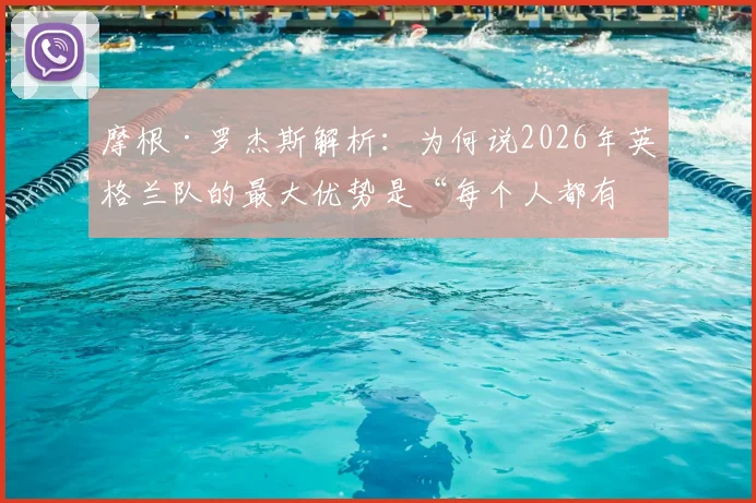 摩根·罗杰斯解析：为何说2026年英格兰队的最大优势是“每个人都有改变比赛的能力”