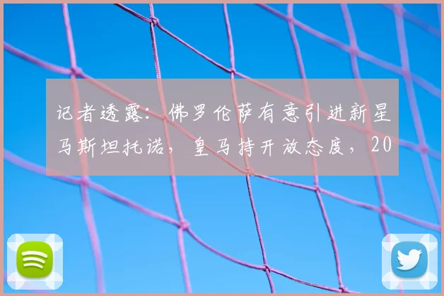 记者透露:佛罗伦萨有意引进新星马斯坦托诺,皇马持开放态度,2026可能外租
