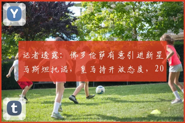 记者透露：佛罗伦萨有意引进新星马斯坦托诺，皇马持开放态度，2026可能外租
