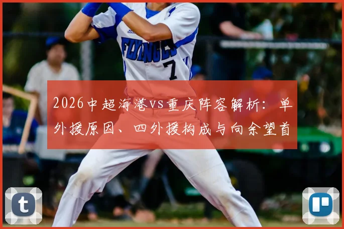 2026中超海港vs重庆阵容解析:单外援原因、四外援构成与向余望首发、蒋光太替补的战术考量