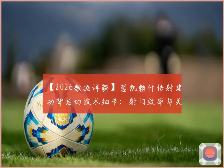 【2026数据详解】哲凯赖什传射建功背后的技术细节：射门效率与关键传球解析